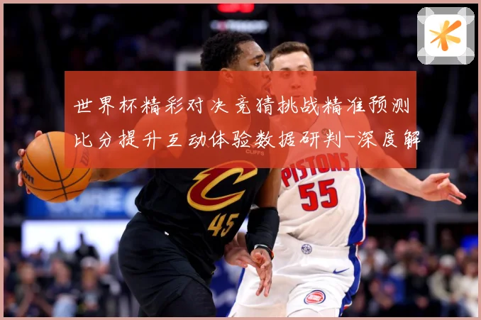 世界杯精彩对决竞猜挑战精准预测比分提升互动体验数据研判-深度解析