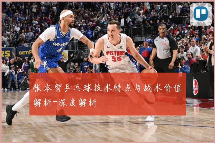 张本智乒乓球技术特点与战术价值解析-深度解析