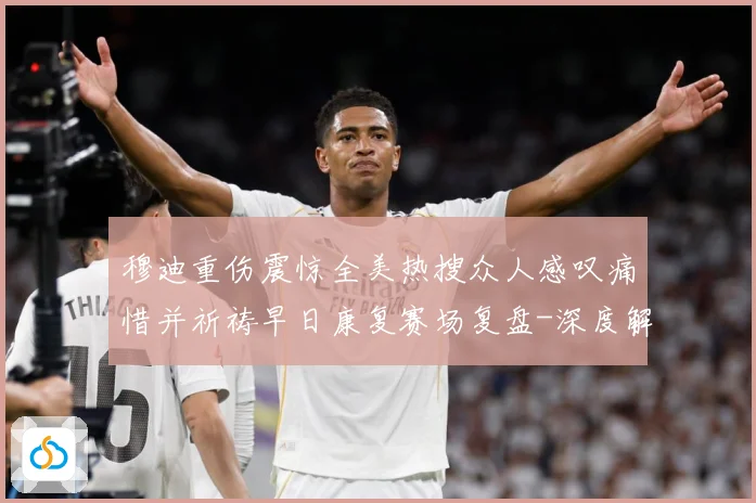 穆迪重伤震惊全美热搜众人感叹痛惜并祈祷早日康复赛场复盘-深度解析