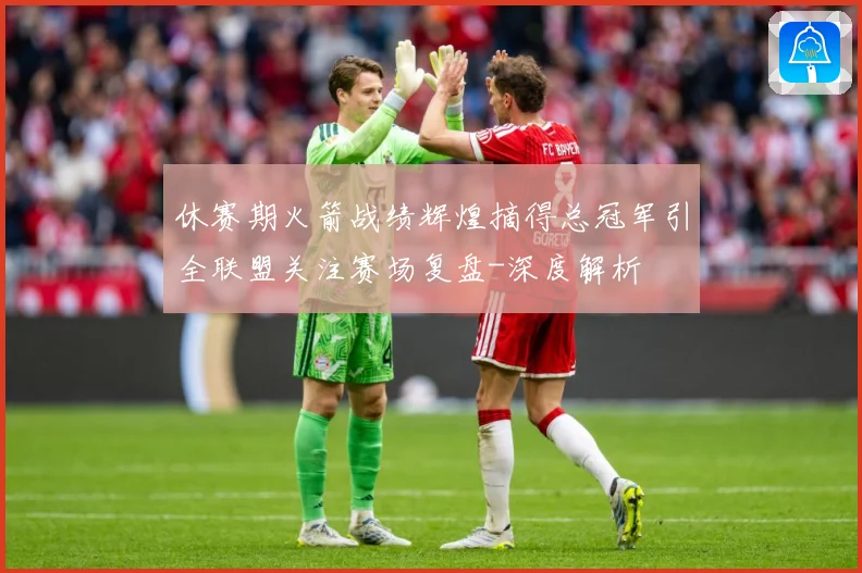 休赛期火箭战绩辉煌摘得总冠军引全联盟关注赛场复盘-深度解析