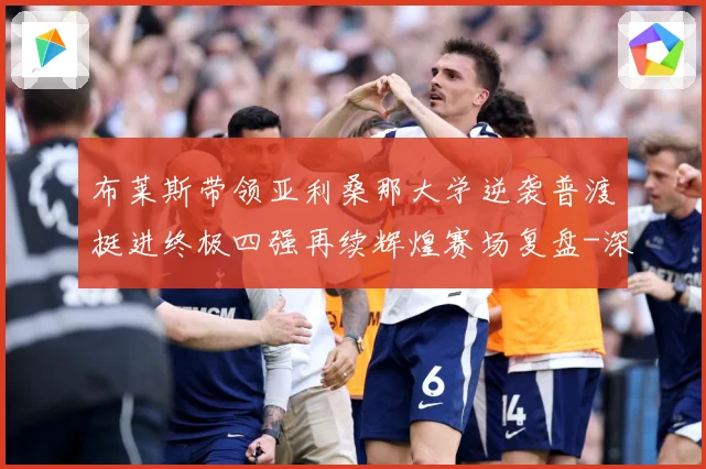 布莱斯带领亚利桑那大学逆袭普渡挺进终极四强再续辉煌赛场复盘-深度解析