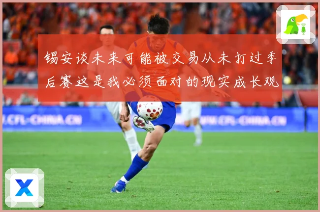 锡安谈未来可能被交易从未打过季后赛这是我必须面对的现实成长观察-深度解析