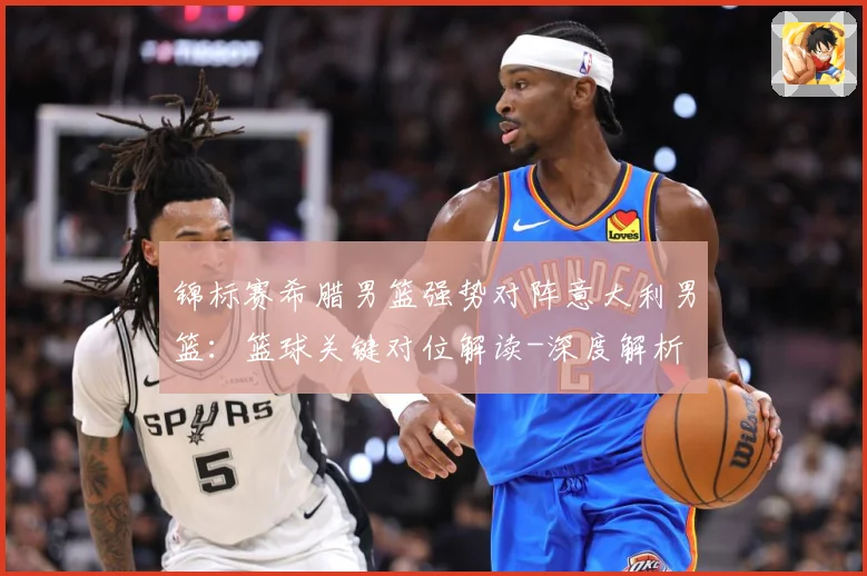 锦标赛希腊男篮强势对阵意大利男篮：篮球关键对位解读-深度解析