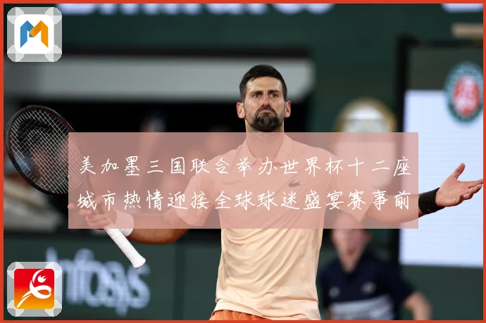 美加墨三国联合举办世界杯十二座城市热情迎接全球球迷盛宴赛事前瞻-深度解析