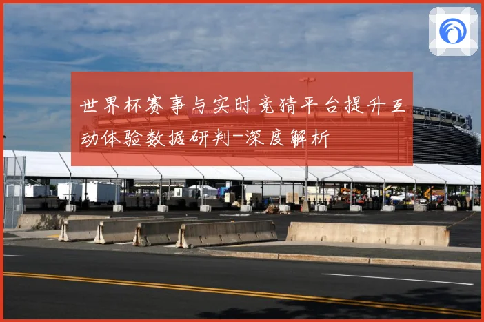世界杯赛事与实时竞猜平台提升互动体验数据研判-深度解析
