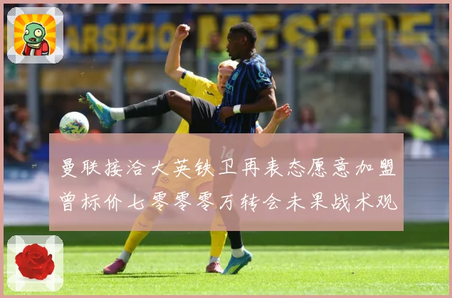曼联接洽大英铁卫再表态愿意加盟曾标价七零零零万转会未果战术观察-深度解析