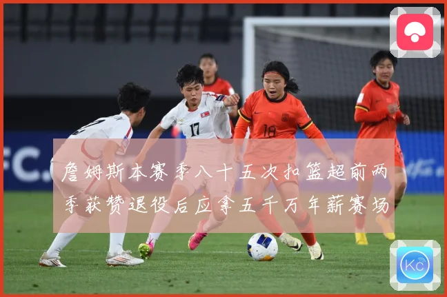 詹姆斯本赛季八十五次扣篮超前两季获赞退役后应拿五千万年薪赛场复盘-深度解析