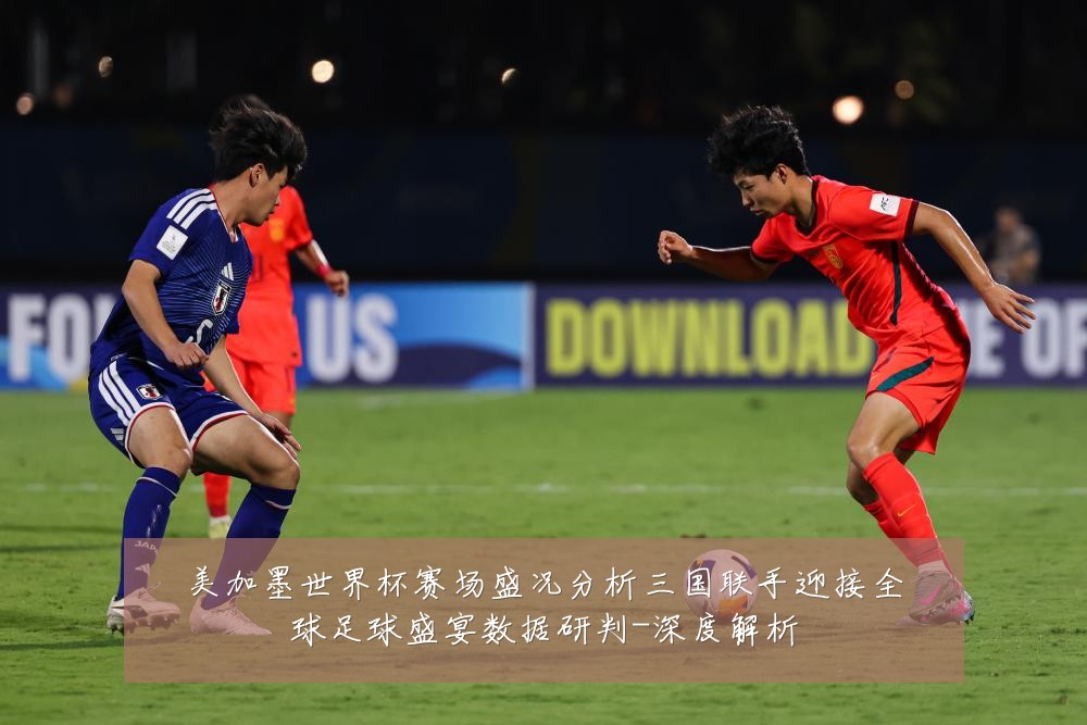 美加墨世界杯赛场盛况分析三国联手迎接全球足球盛宴数据研判-深度解析