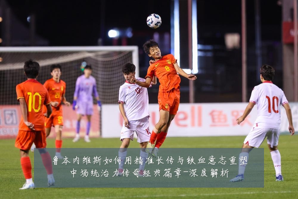 鲁本内维斯如何用精准长传与铁血意志重塑中场统治力传奇经典篇章-深度解析