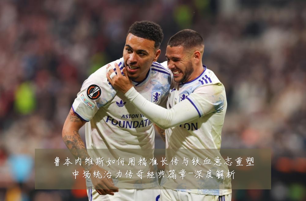 鲁本内维斯如何用精准长传与铁血意志重塑中场统治力传奇经典篇章-深度解析