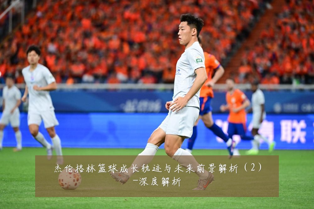 杰伦格林篮球成长轨迹与未来前景解析（2）-深度解析