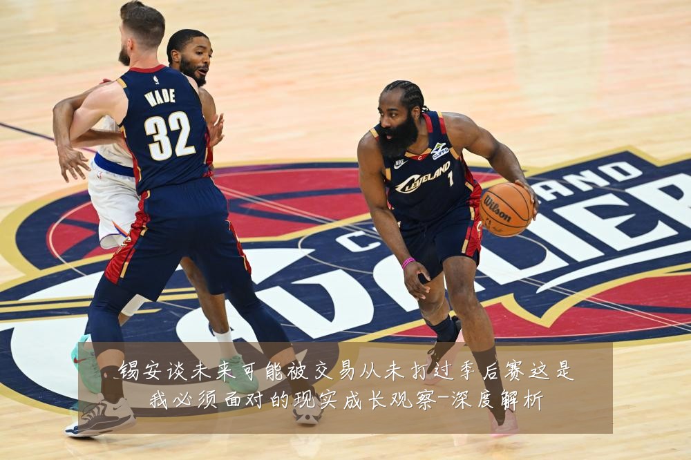锡安谈未来可能被交易从未打过季后赛这是我必须面对的现实成长观察-深度解析