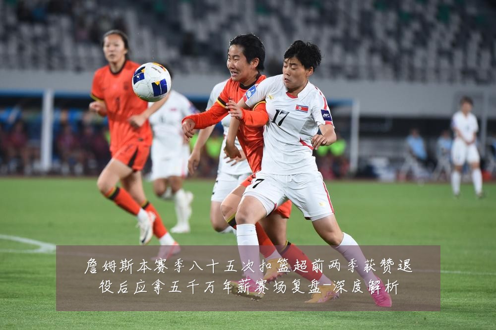 詹姆斯本赛季八十五次扣篮超前两季获赞退役后应拿五千万年薪赛场复盘-深度解析