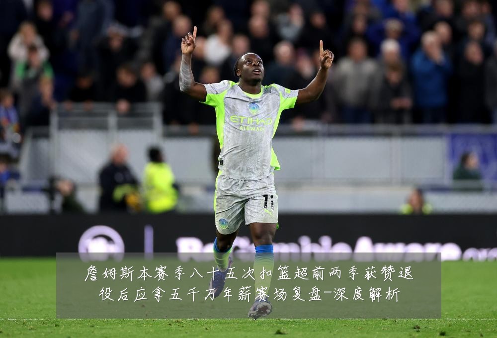 詹姆斯本赛季八十五次扣篮超前两季获赞退役后应拿五千万年薪赛场复盘-深度解析