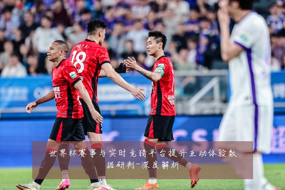 世界杯赛事与实时竞猜平台提升互动体验数据研判-深度解析