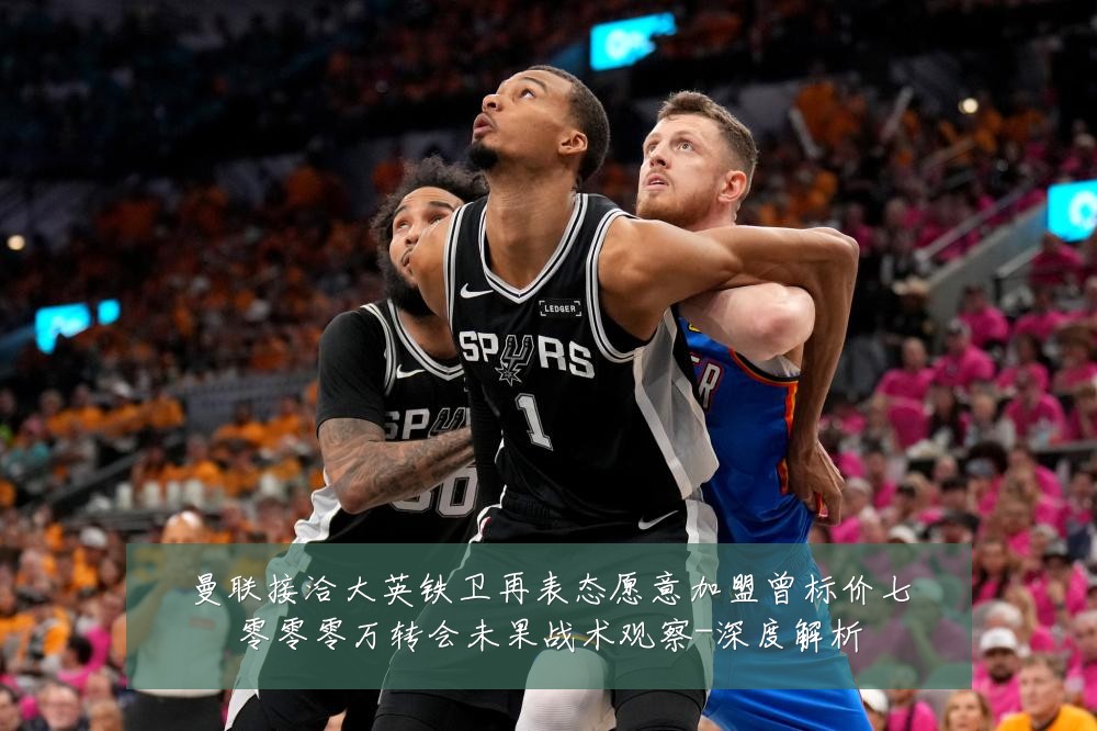 曼联接洽大英铁卫再表态愿意加盟曾标价七零零零万转会未果战术观察-深度解析