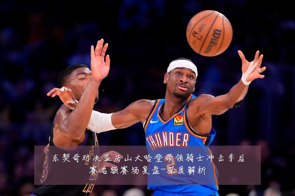 东契奇对决亚历山大哈登带领骑士冲击季后赛名额赛场复盘-深度解析